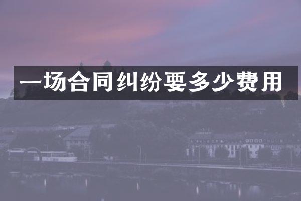一场合同纠纷要多少费用