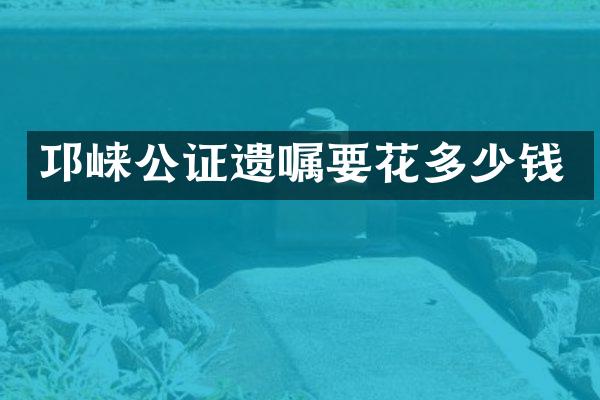 邛崃公证遗嘱要花多少钱