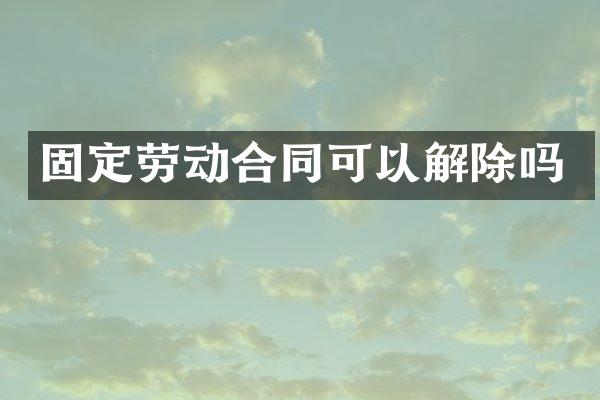 固定劳动合同可以解除吗