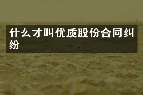 什么才叫优质股份合同纠纷