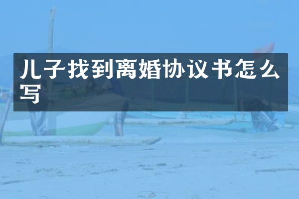 儿子找到离婚协议书怎么写