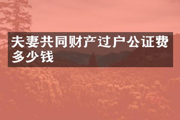 夫妻共同财产过户公证费多少钱