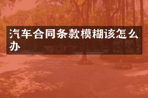 汽车合同条款模糊该怎么办