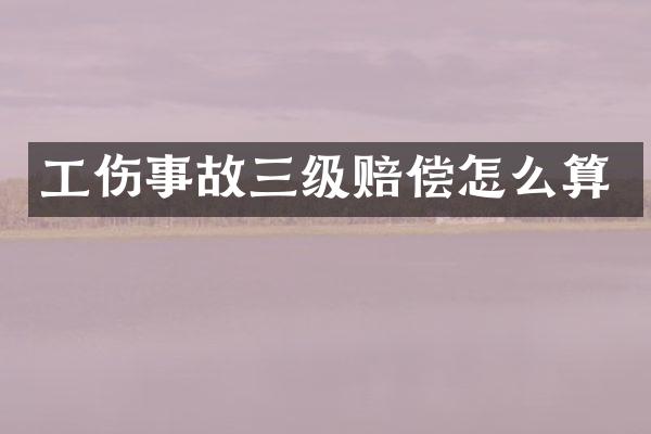 工伤事故三级赔偿怎么算