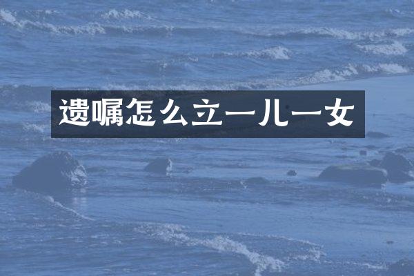 遗嘱怎么立一儿一女