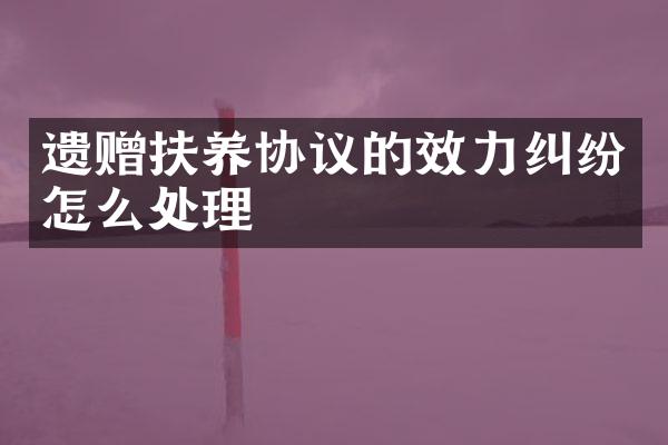 遗赠扶养协议的效力纠纷怎么处理