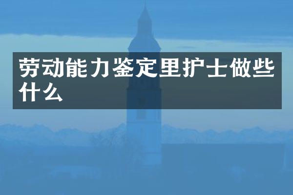 劳动能力鉴定里护士做些什么