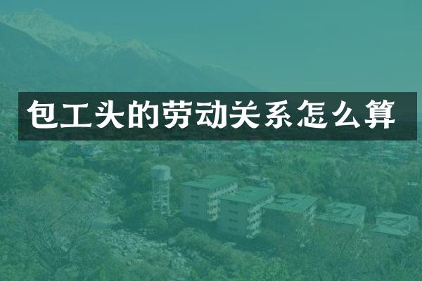 包工头的劳动关系怎么算