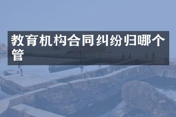教育机构合同纠纷归哪个管