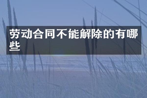 劳动合同不能解除的有哪些