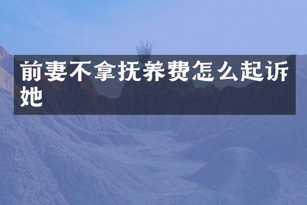 前妻不拿抚养费怎么起诉她