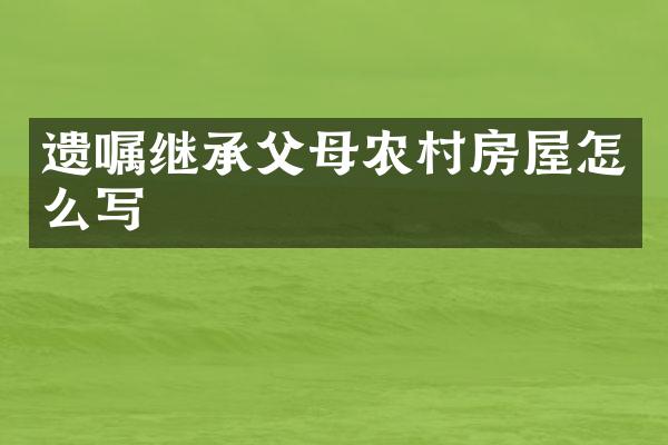 遗嘱继承父母农村房屋怎么写