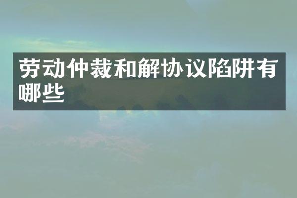 劳动仲裁和解协议陷阱有哪些