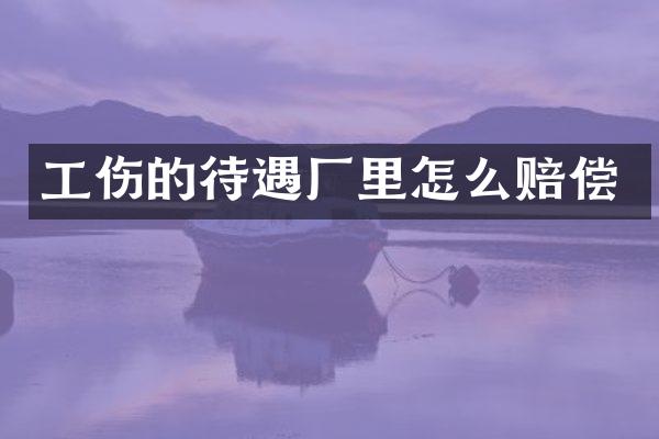 工伤的待遇厂里怎么赔偿