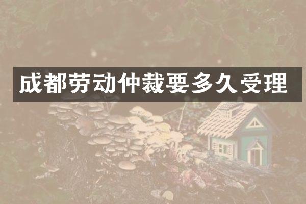 成都劳动仲裁要多久受理
