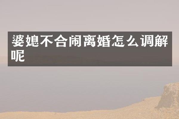 婆媳不合闹离婚怎么调解呢