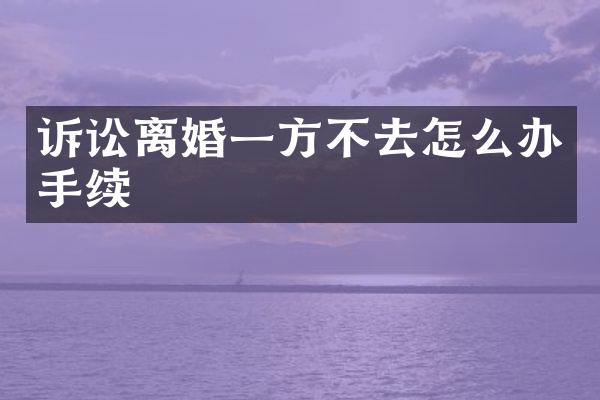 诉讼离婚一方不去怎么办手续