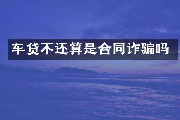 车贷不还算是合同诈骗吗