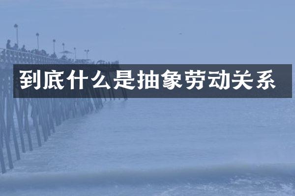 到底什么是抽象劳动关系