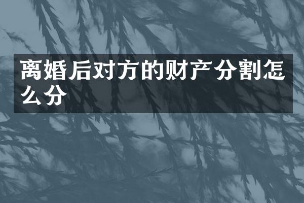 离婚后对方的财产分割怎么分