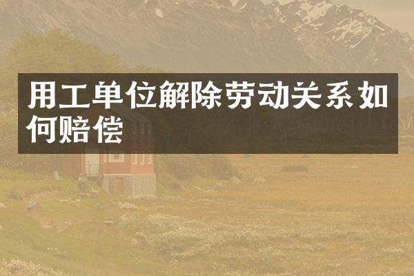 用工单位解除劳动关系如何赔偿