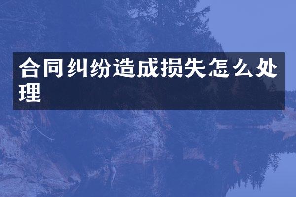 合同纠纷造成损失怎么处理