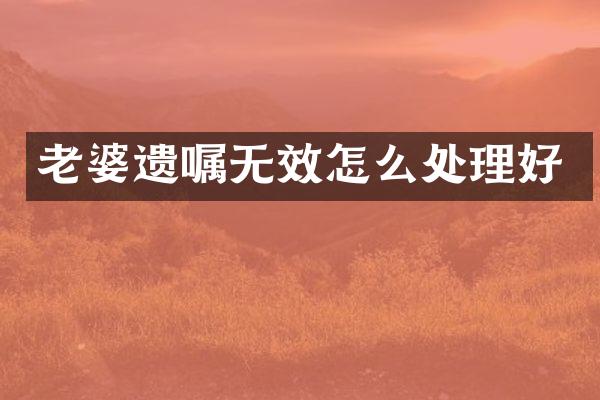 老婆遗嘱无效怎么处理好