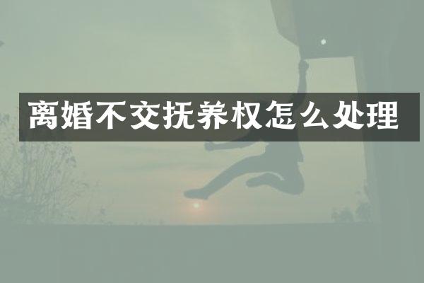 离婚不交抚养权怎么处理