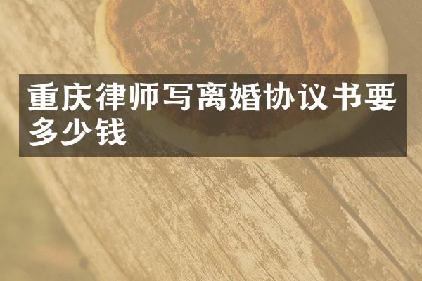 重庆律师写离婚协议书要多少钱
