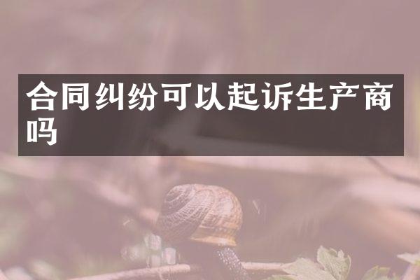 合同纠纷可以起诉生产商吗
