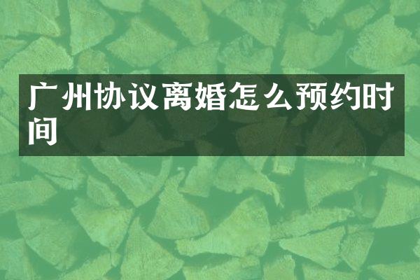 广州协议离婚怎么预约时间