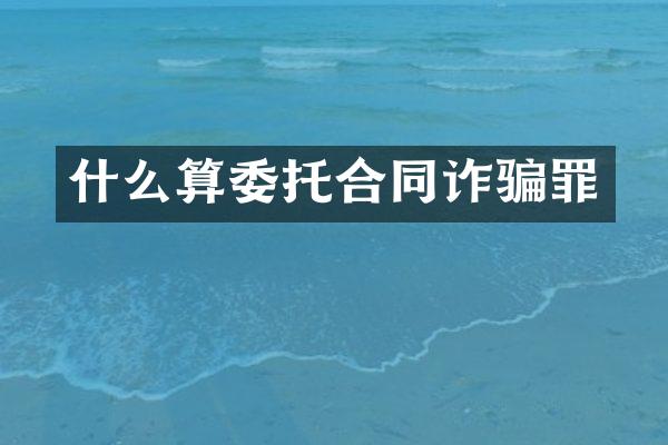 什么算委托合同诈骗罪