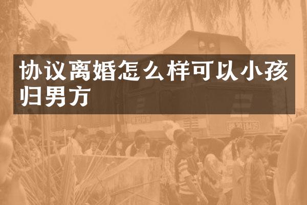 协议离婚怎么样可以小孩归男方