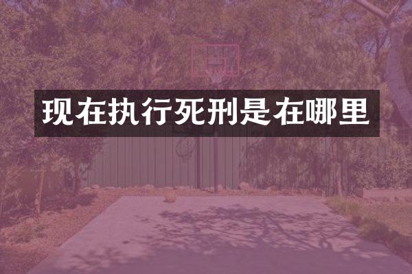 现在执行死刑是在哪里
