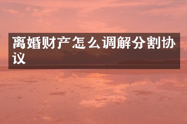 离婚财产怎么调解分割协议