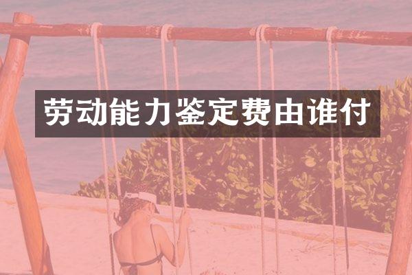 劳动能力鉴定费由谁付