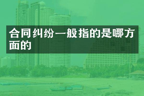 合同纠纷一般指的是哪方面的