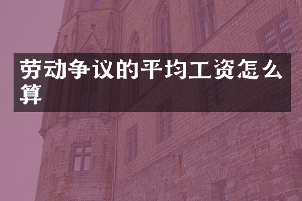 劳动争议的平均工资怎么算