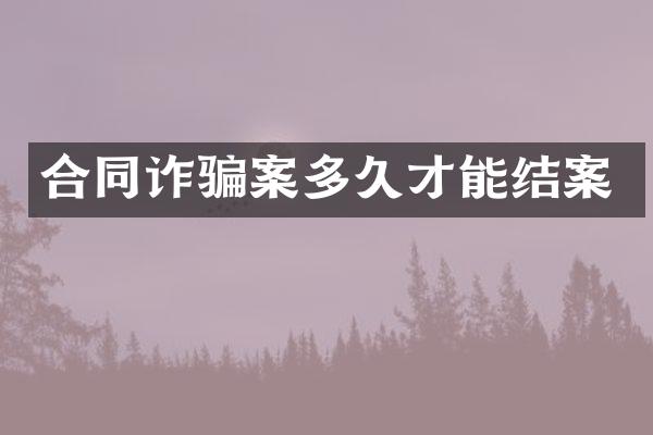 合同诈骗案多久才能结案