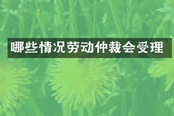 哪些情况劳动仲裁会受理