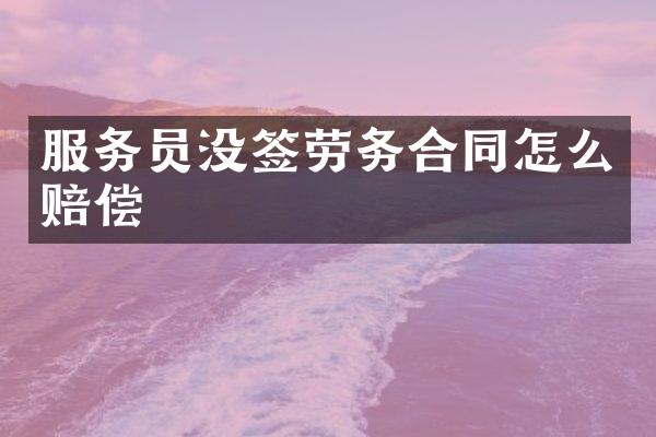 服务员没签劳务合同怎么赔偿