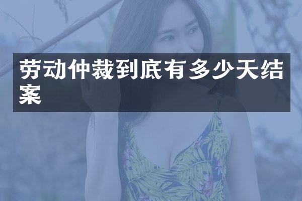 劳动仲裁到底有多少天结案