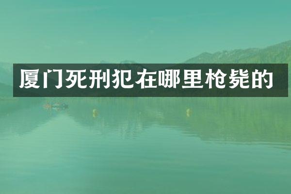 厦门死刑犯在哪里毙的