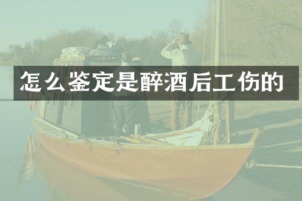 怎么鉴定是醉酒后工伤的