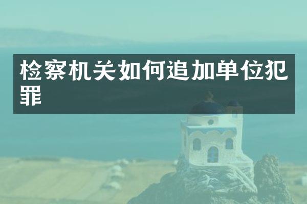 检察机关如何追加单位犯罪