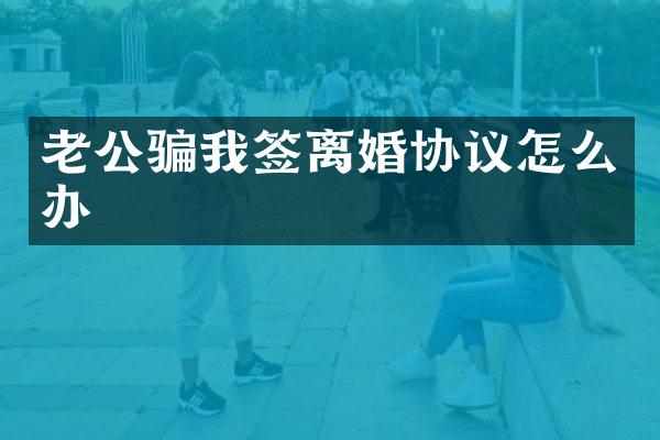 老公骗我签离婚协议怎么办