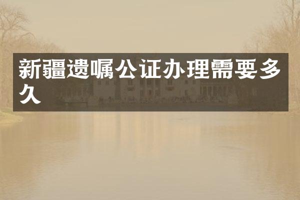 新疆遗嘱公证办理需要多久
