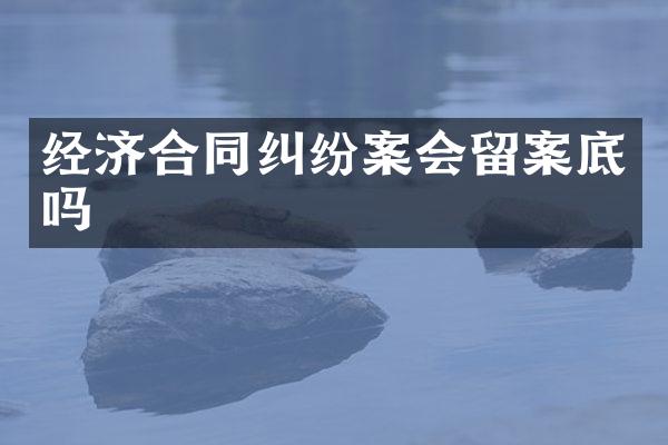 经济合同纠纷案会留案底吗