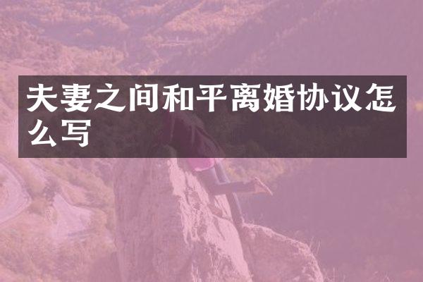 夫妻之间和平离婚协议怎么写