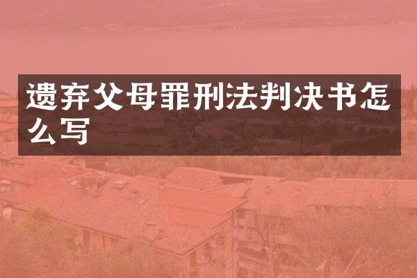 遗弃父母罪刑法判决书怎么写